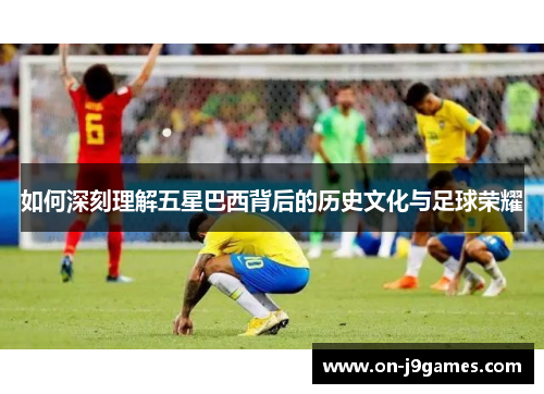如何深刻理解五星巴西背后的历史文化与足球荣耀