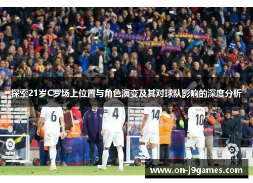 探索21岁C罗场上位置与角色演变及其对球队影响的深度分析