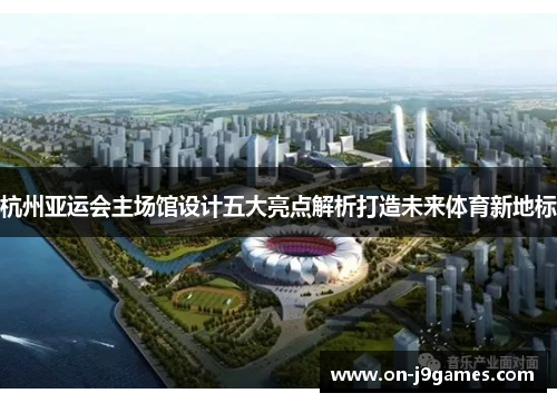 杭州亚运会主场馆设计五大亮点解析打造未来体育新地标