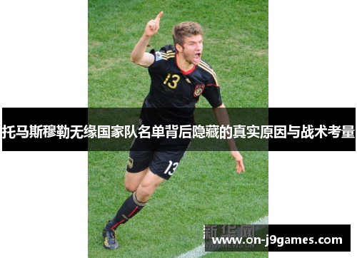 托马斯穆勒无缘国家队名单背后隐藏的真实原因与战术考量