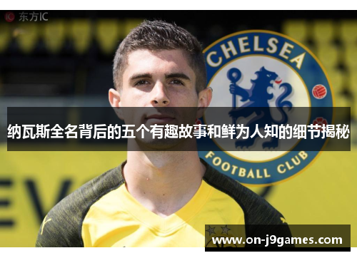 纳瓦斯全名背后的五个有趣故事和鲜为人知的细节揭秘