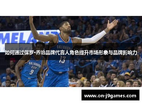 如何通过保罗·乔治品牌代言人角色提升市场形象与品牌影响力