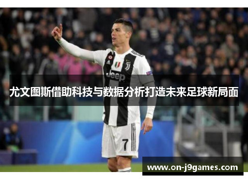 尤文图斯借助科技与数据分析打造未来足球新局面
