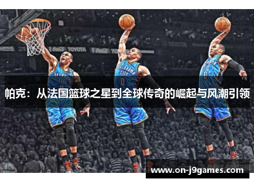 帕克:从法国篮球之星到全球传奇的崛起与风潮引领 帕克:从法国篮球之星到全球传奇的崛起与风潮引领