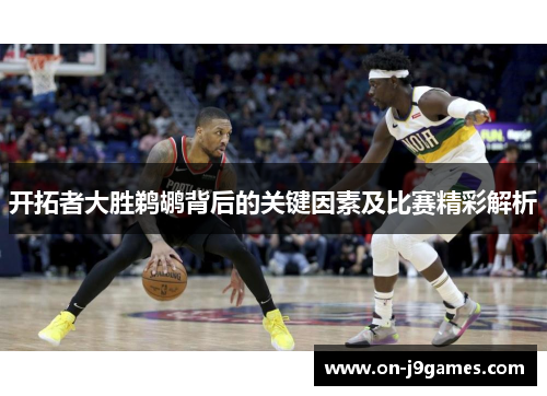 开拓者大胜鹈鹕背后的关键因素及比赛精彩解析 开拓者大胜鹈鹕背后的关键因素及比赛精彩解析