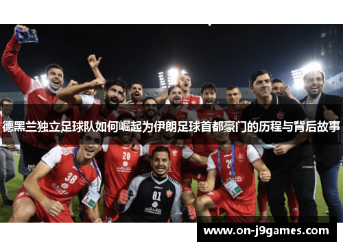 德黑兰独立足球队如何崛起为伊朗足球首都豪门的历程与背后故事 德黑兰独立足球队如何崛起为伊朗足球首都豪门的历程与背后故事