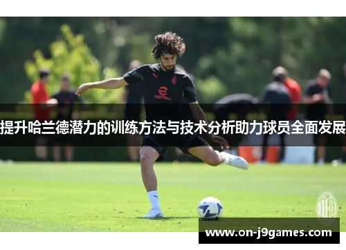 提升哈兰德潜力的训练方法与技术分析助力球员全面发展