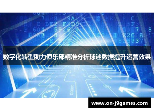 数字化转型助力俱乐部精准分析球迷数据提升运营效果 数字化转型助力俱乐部精准分析球迷数据提升运营效果