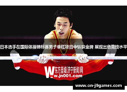日本选手在国际体操锦标赛男子单杠项目中斩获金牌 展现出色竞技水平 日本选手在国际体操锦标赛男子单杠项目中斩获金牌 展现出色竞技水平