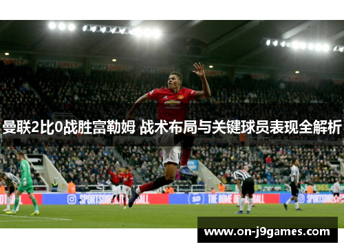 曼联2比0战胜富勒姆 战术布局与关键球员表现全解析