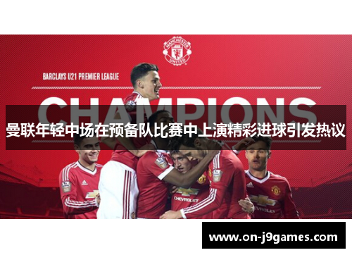 曼联年轻中场在预备队比赛中上演精彩进球引发热议