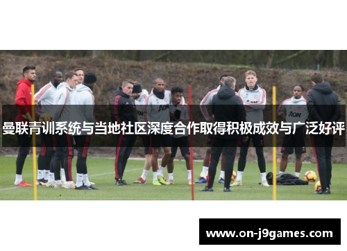 曼联青训系统与当地社区深度合作取得积极成效与广泛好评