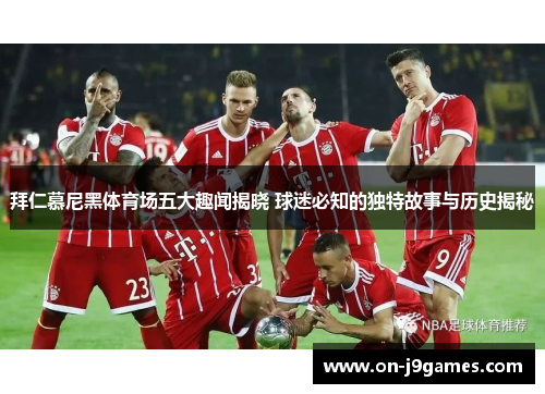拜仁慕尼黑体育场五大趣闻揭晓 球迷必知的独特故事与历史揭秘