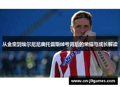 从金童到埃尔尼尼奥托雷斯绰号背后的荣耀与成长解读 从金童到埃尔尼尼奥托雷斯绰号背后的荣耀与成长解读