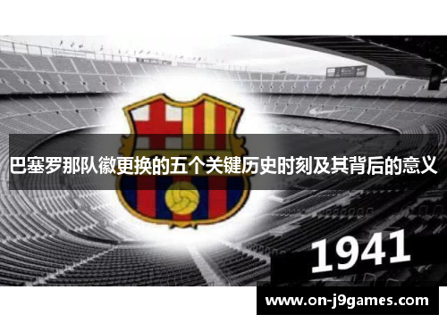 巴塞罗那队徽更换的五个关键历史时刻及其背后的意义 巴塞罗那队徽更换的五个关键历史时刻及其背后的意义