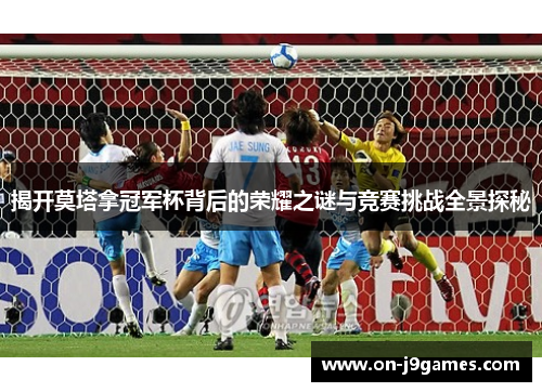 揭开莫塔拿冠军杯背后的荣耀之谜与竞赛挑战全景探秘 揭开莫塔拿冠军杯背后的荣耀之谜与竞赛挑战全景探秘