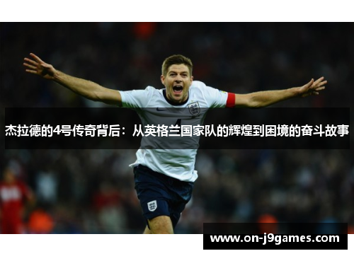杰拉德的4号传奇背后:从英格兰国家队的辉煌到困境的奋斗故事 杰拉德的4号传奇背后:从英格兰国家队的辉煌到困境的奋斗故事