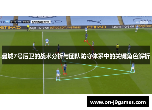 曼城7号后卫的战术分析与团队防守体系中的关键角色解析 曼城7号后卫的战术分析与团队防守体系中的关键角色解析