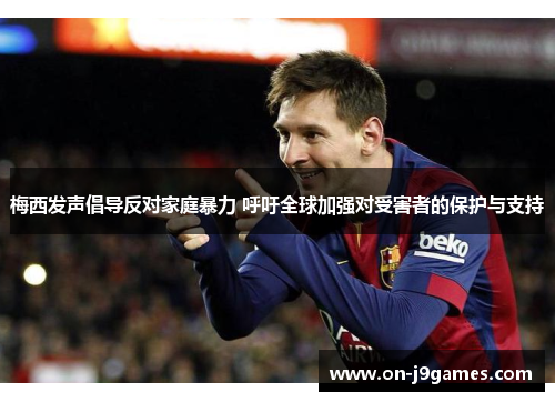 梅西发声倡导反对家庭暴力 呼吁全球加强对受害者的保护与支持 梅西发声倡导反对家庭暴力 呼吁全球加强对受害者的保护与支持