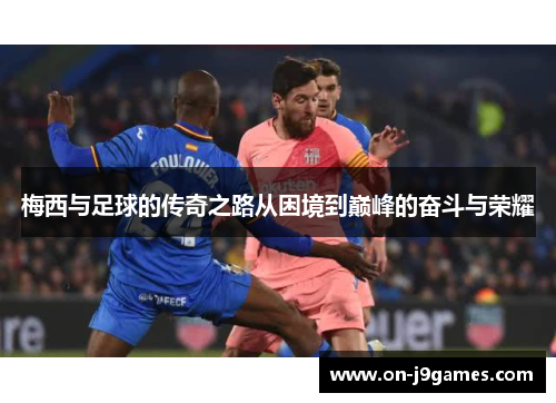 梅西与足球的传奇之路从困境到巅峰的奋斗与荣耀 梅西与足球的传奇之路从困境到巅峰的奋斗与荣耀