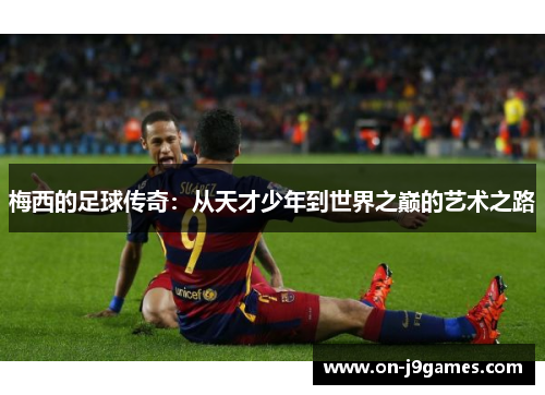 梅西的足球传奇:从天才少年到世界之巅的艺术之路 梅西的足球传奇:从天才少年到世界之巅的艺术之路