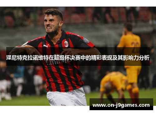 泽尼特克拉诺维特在超级杯决赛中的精彩表现及其影响力分析