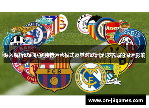 深入解析欧超联赛独特运营模式及其对欧洲足球格局的深远影响 深入解析欧超联赛独特运营模式及其对欧洲足球格局的深远影响