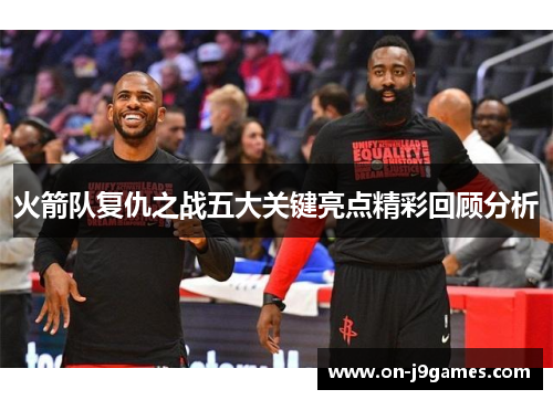 火箭队复仇之战五大关键亮点精彩回顾分析