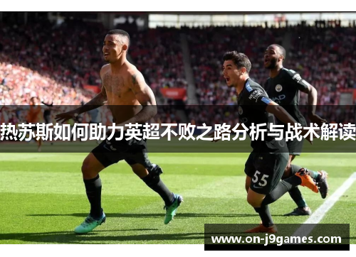 热苏斯如何助力英超不败之路分析与战术解读