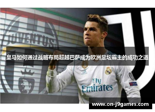 皇马如何通过战略布局超越巴萨成为欧洲足坛霸主的成功之道