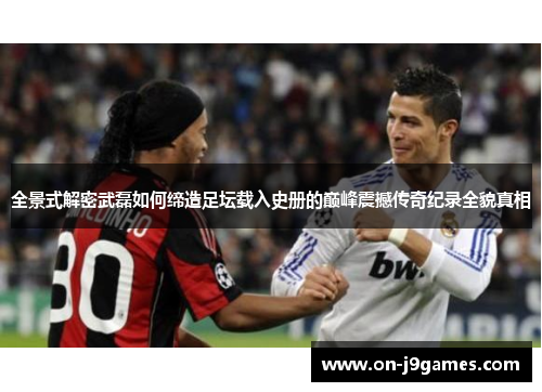 全景式解密武磊如何缔造足坛载入史册的巅峰震撼传奇纪录全貌真相