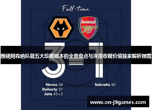 围绕阿森纳队徽五大珍藏版本的全面盘点与深度收藏价值独家解析指南