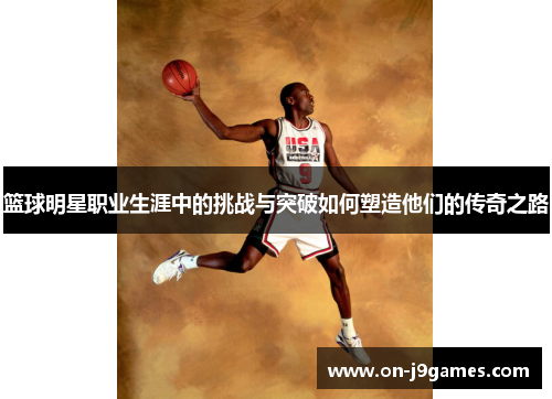 篮球明星职业生涯中的挑战与突破如何塑造他们的传奇之路