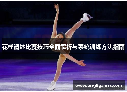 花样滑冰比赛技巧全面解析与系统训练方法指南