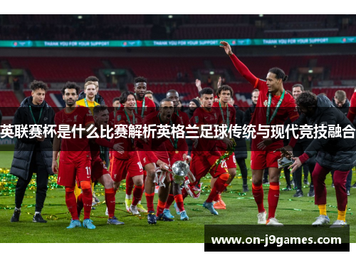 英联赛杯是什么比赛解析英格兰足球传统与现代竞技融合