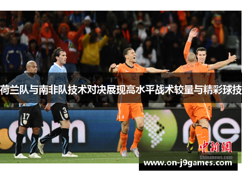 荷兰队与南非队技术对决展现高水平战术较量与精彩球技