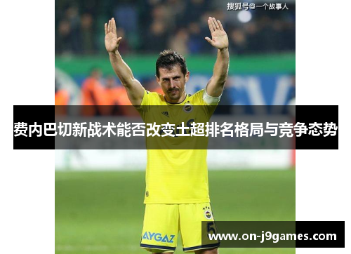 费内巴切新战术能否改变土超排名格局与竞争态势 费内巴切新战术能否改变土超排名格局与竞争态势