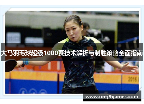 大马羽毛球超级1000赛技术解析与制胜策略全面指南