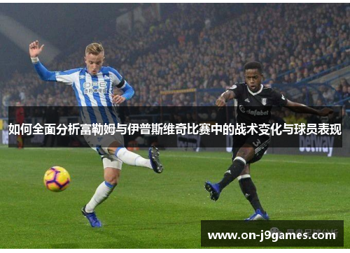 如何全面分析富勒姆与伊普斯维奇比赛中的战术变化与球员表现 如何全面分析富勒姆与伊普斯维奇比赛中的战术变化与球员表现