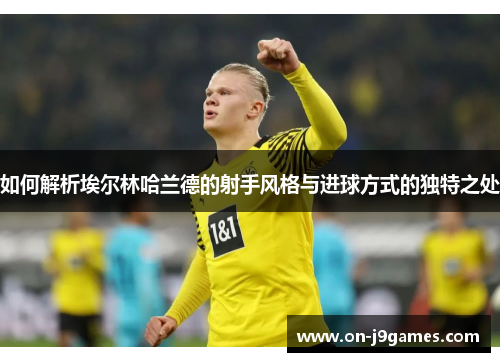如何解析埃尔林哈兰德的射手风格与进球方式的独特之处