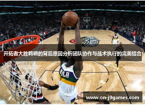 开拓者大胜鹈鹕的背后原因分析团队协作与战术执行的完美结合