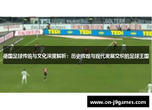 德国足球传统与文化深度解析:历史辉煌与现代发展交织的足球王国 德国足球传统与文化深度解析:历史辉煌与现代发展交织的足球王国