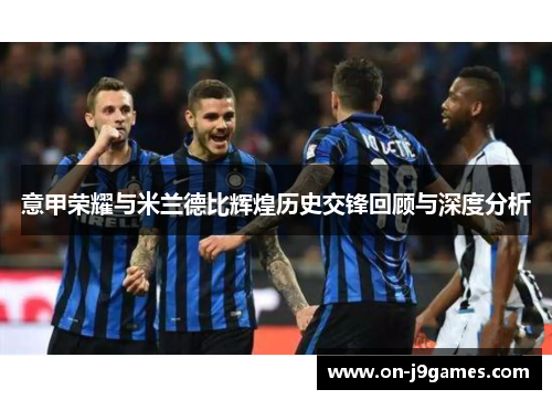 意甲荣耀与米兰德比辉煌历史交锋回顾与深度分析