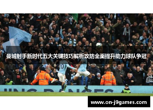 曼城射手新时代五大关键技巧解析攻防全面提升助力球队争冠