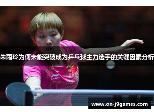 朱雨玲为何未能突破成为乒乓球主力选手的关键因素分析