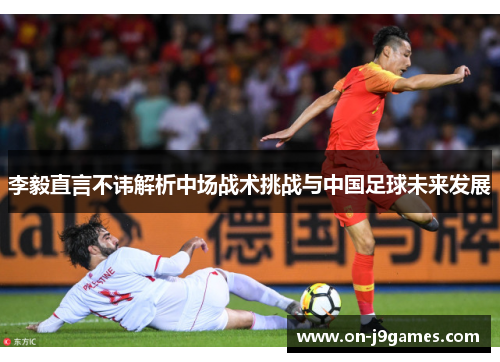 李毅直言不讳解析中场战术挑战与中国足球未来发展
