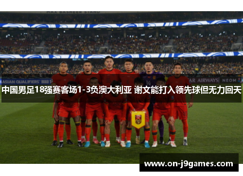 中国男足18强赛客场1-3负澳大利亚 谢文能打入领先球但无力回天