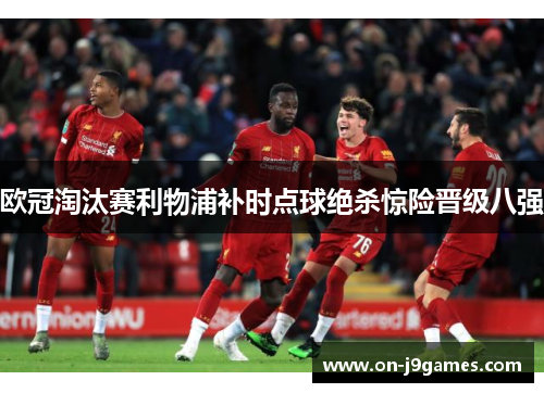 欧冠淘汰赛利物浦补时点球绝杀惊险晋级八强 欧冠淘汰赛利物浦补时点球绝杀惊险晋级八强
