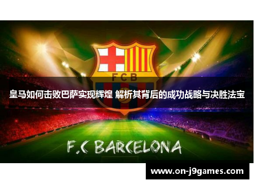 皇马如何击败巴萨实现辉煌 解析其背后的成功战略与决胜法宝 皇马如何击败巴萨实现辉煌 解析其背后的成功战略与决胜法宝