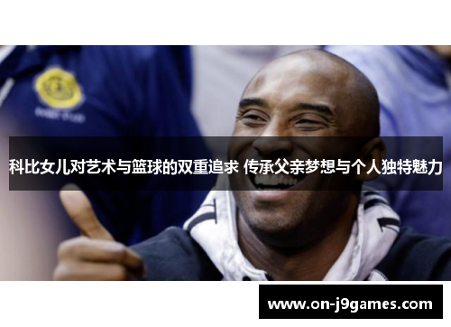 科比女儿对艺术与篮球的双重追求 传承父亲梦想与个人独特魅力 科比女儿对艺术与篮球的双重追求 传承父亲梦想与个人独特魅力